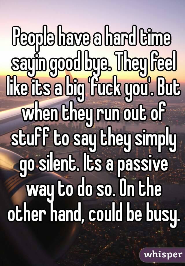 People have a hard time sayin good bye. They feel like its a big 'fuck you'. But when they run out of stuff to say they simply go silent. Its a passive way to do so. On the other hand, could be busy.