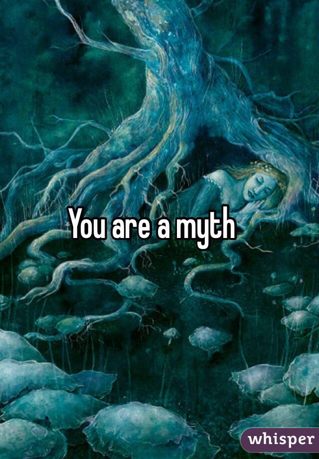 You are a myth 