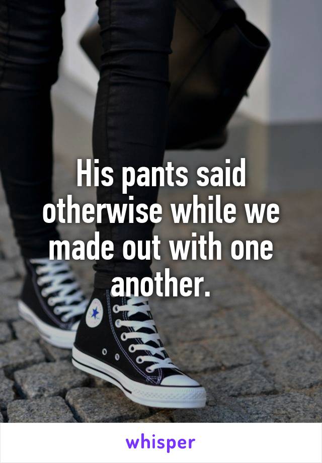 His pants said otherwise while we made out with one another.