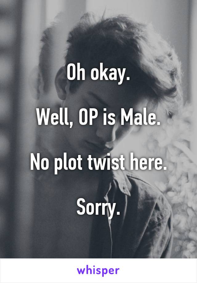 Oh okay.

Well, OP is Male.

No plot twist here.

Sorry.