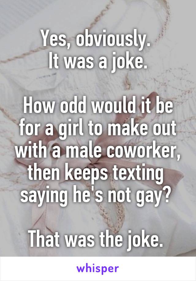 Yes, obviously. 
It was a joke.

How odd would it be for a girl to make out with a male coworker, then keeps texting  saying he's not gay? 

That was the joke. 