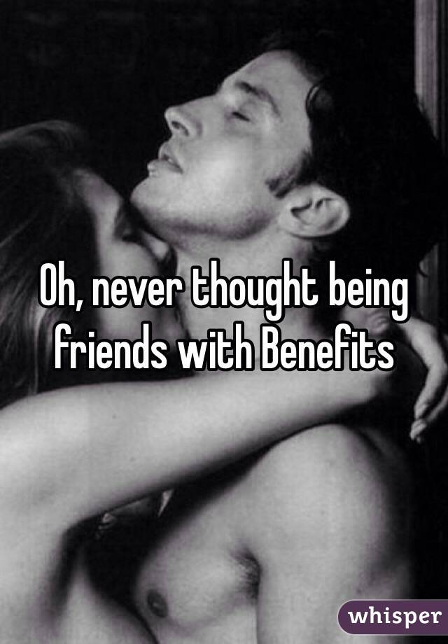 Oh, never thought being friends with Benefits 