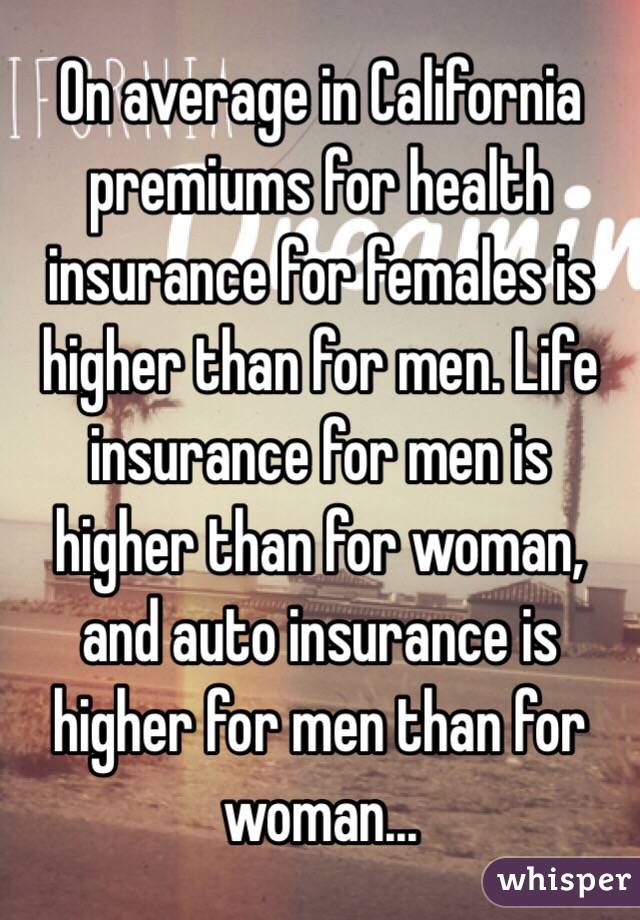 On average in California premiums for health insurance for females is higher than for men. Life insurance for men is higher than for woman, and auto insurance is higher for men than for woman...