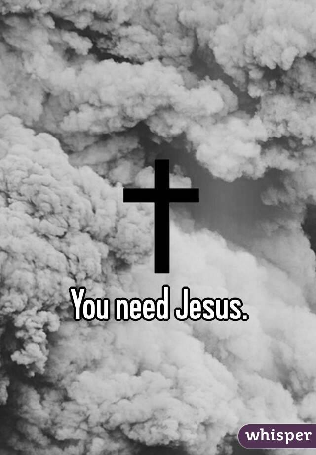 You need Jesus.