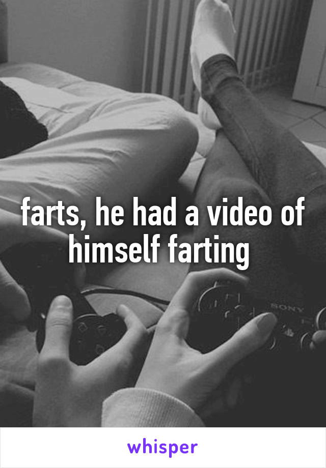 farts, he had a video of himself farting 