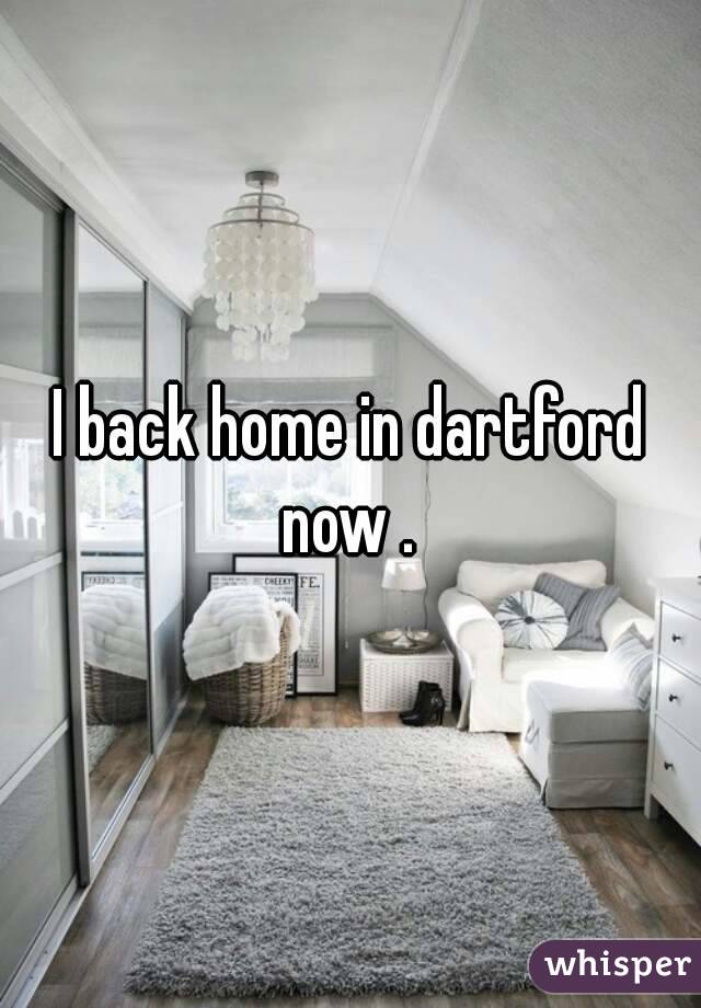 I back home in dartford now . 