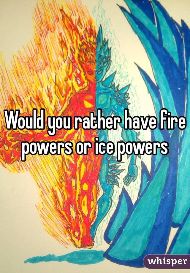 Would you rather have fire powers or ice powers