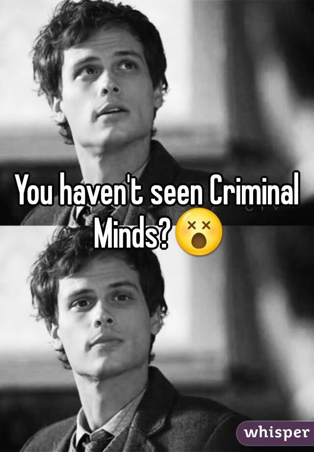 You haven't seen Criminal Minds?😵