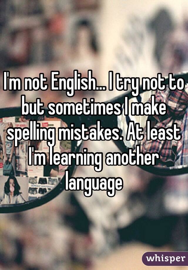 I'm not English... I try not to but sometimes I make spelling mistakes. At least I'm learning another language