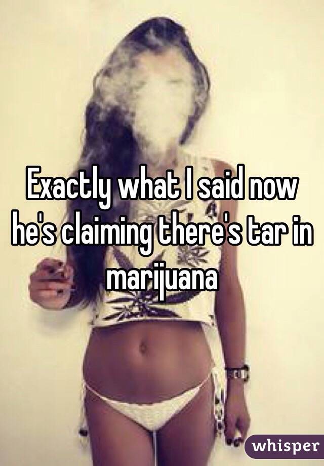 Exactly what I said now he's claiming there's tar in marijuana