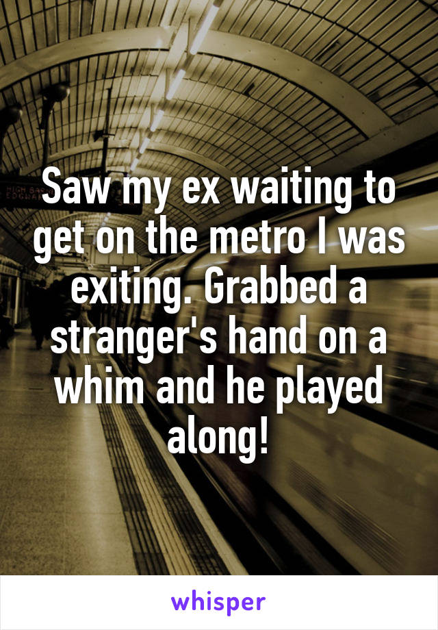 Saw my ex waiting to get on the metro I was exiting. Grabbed a stranger's hand on a whim and he played along!