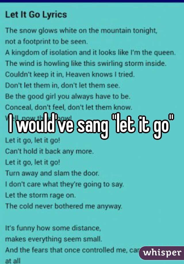 I would've sang "let it go"