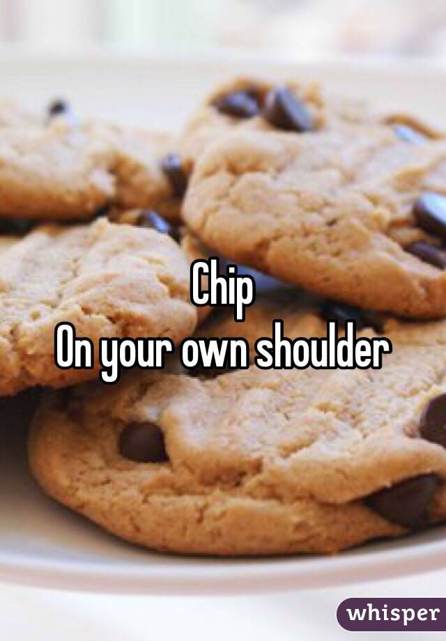 Chip
On your own shoulder