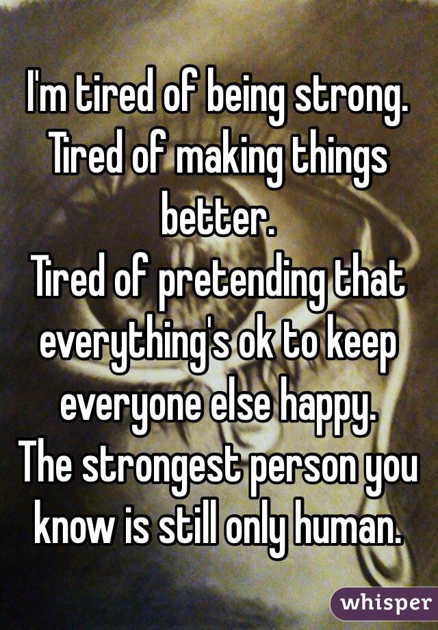 I'm tired of being strong.
Tired of making things better.
Tired of pretending that everything's ok to keep everyone else happy.
The strongest person you know is still only human.