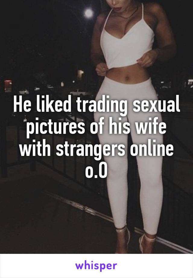 He liked trading sexual pictures of his wife with strangers online o.O
