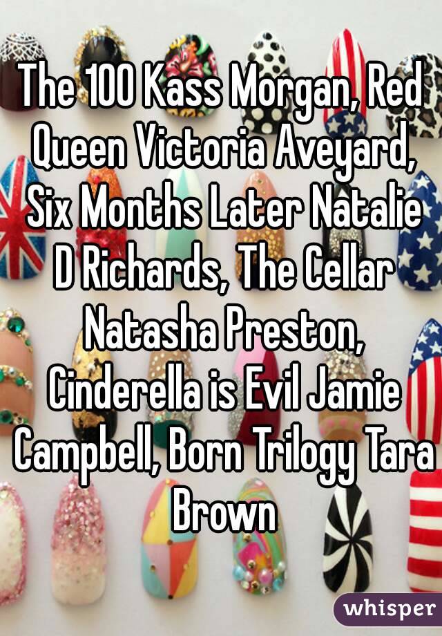 The 100 Kass Morgan, Red Queen Victoria Aveyard, Six Months Later Natalie D Richards, The Cellar Natasha Preston, Cinderella is Evil Jamie Campbell, Born Trilogy Tara Brown