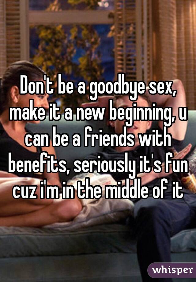 Don't be a goodbye sex, make it a new beginning, u can be a friends with benefits, seriously it's fun cuz i'm in the middle of it