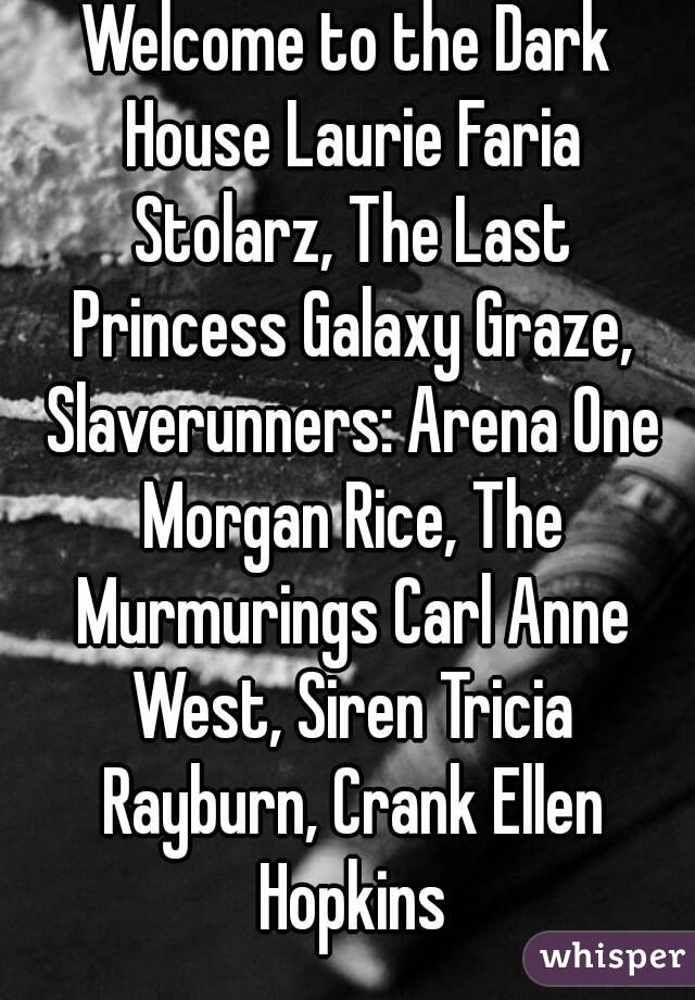 Welcome to the Dark House Laurie Faria Stolarz, The Last Princess Galaxy Graze, Slaverunners: Arena One Morgan Rice, The Murmurings Carl Anne West, Siren Tricia Rayburn, Crank Ellen Hopkins