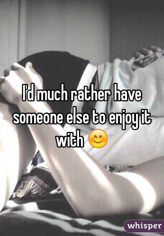 I'd much rather have someone else to enjoy it with 😊