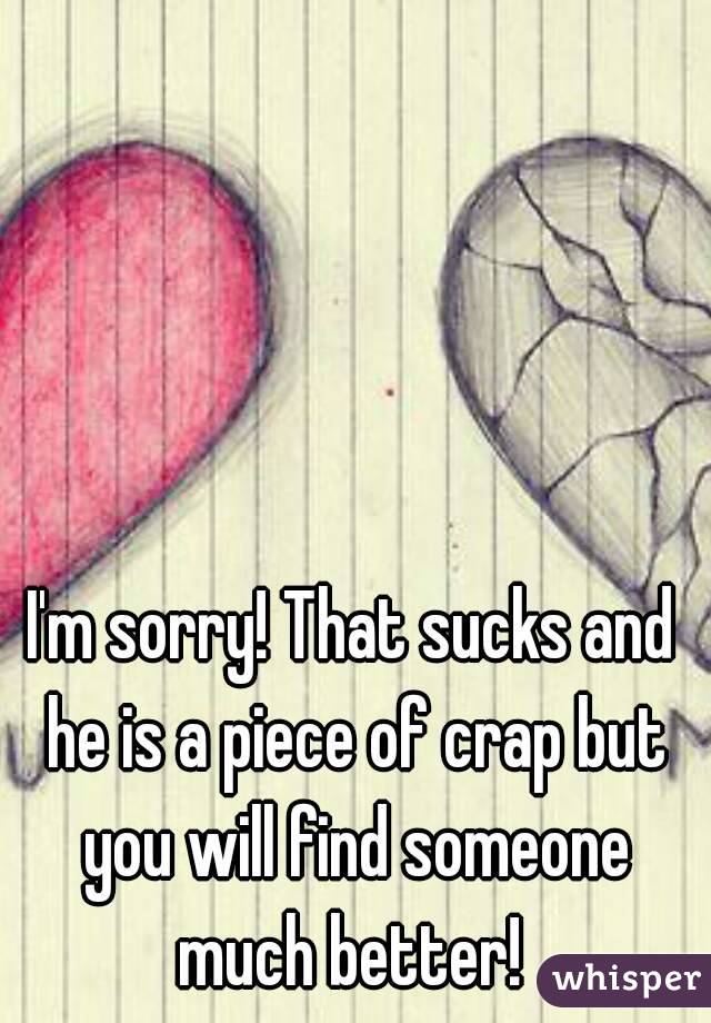 I'm sorry! That sucks and he is a piece of crap but you will find someone much better! 
