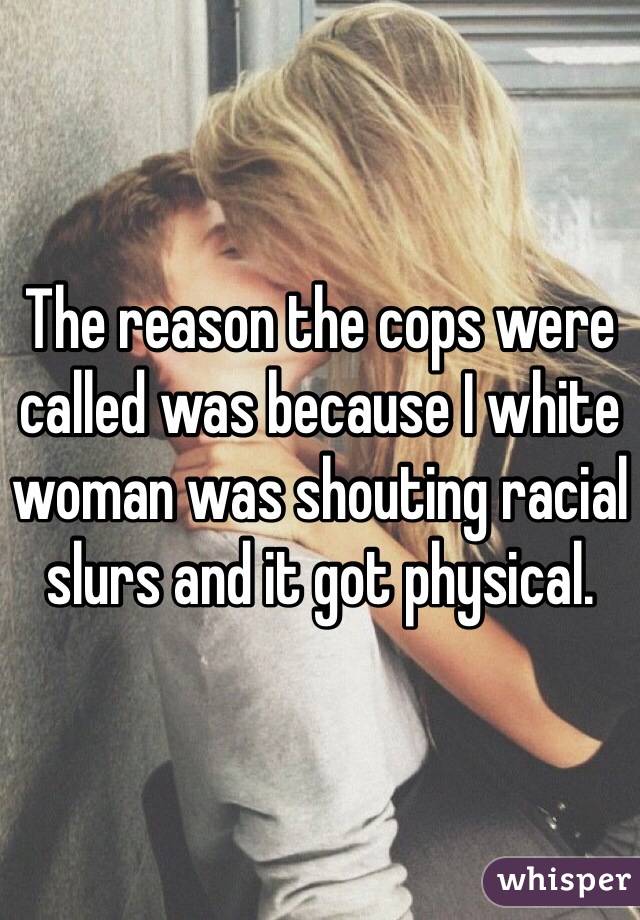 The reason the cops were called was because I white woman was shouting racial slurs and it got physical. 