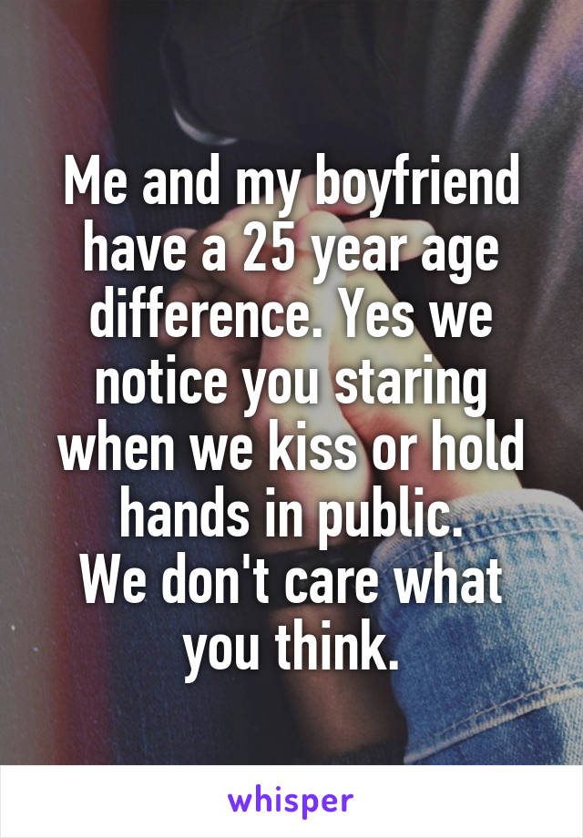 Me and my boyfriend have a 25 year age difference. Yes we notice you staring when we kiss or hold hands in public.
We don't care what you think.
