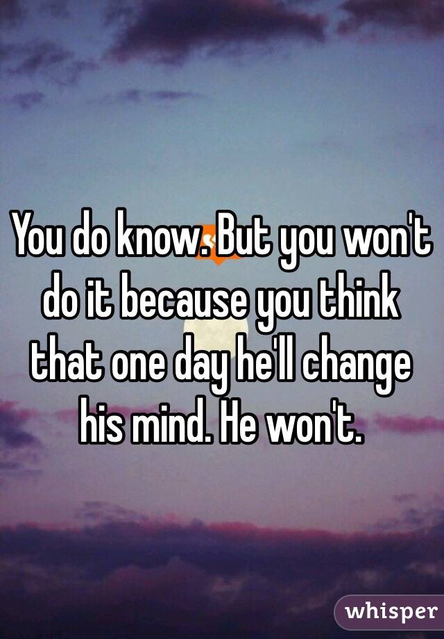 You do know. But you won't do it because you think that one day he'll change his mind. He won't. 