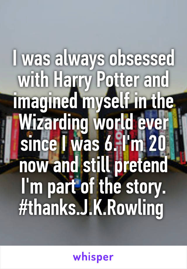 I was always obsessed with Harry Potter and imagined myself in the Wizarding world ever since I was 6. I'm 20 now and still pretend I'm part of the story. #thanks.J.K.Rowling 