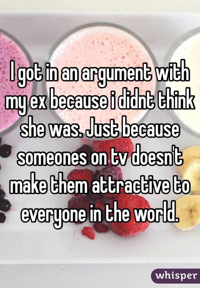 I got in an argument with my ex because i didnt think she was. Just because someones on tv doesn't make them attractive to everyone in the world. 