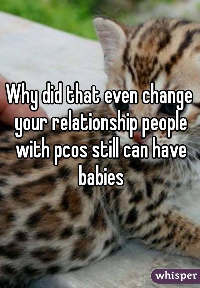 Why did that even change your relationship people with pcos still can have babies