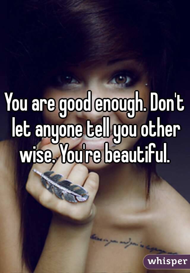 You are good enough. Don't let anyone tell you other wise. You're beautiful. 