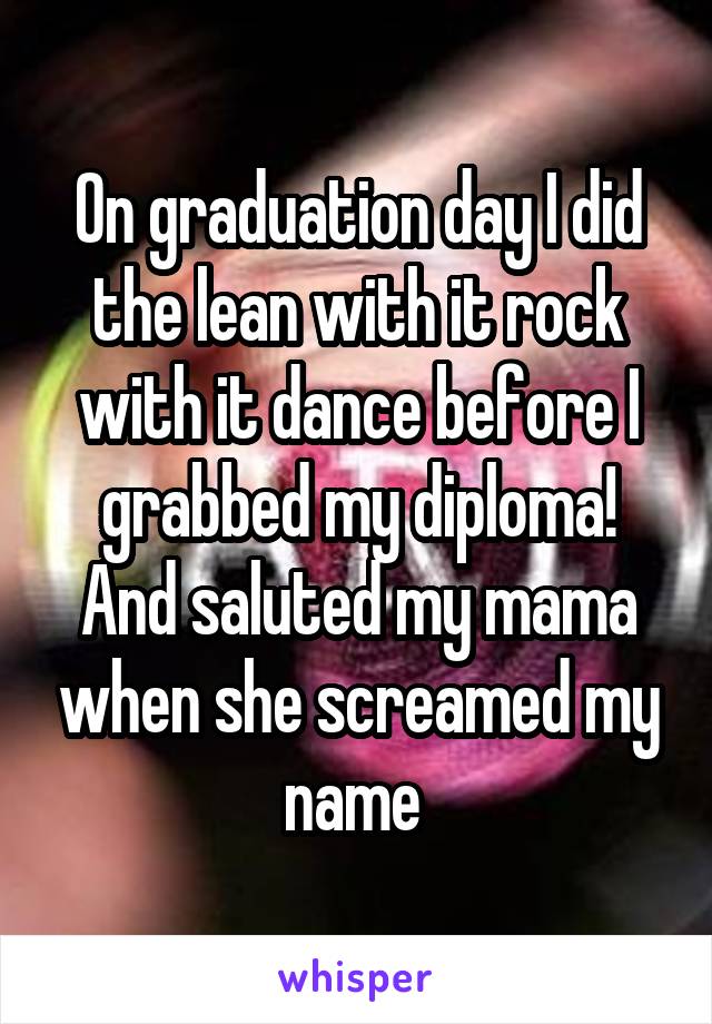 On graduation day I did the lean with it rock with it dance before I grabbed my diploma! And saluted my mama when she screamed my name 