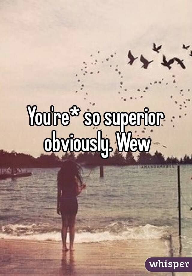 You're* so superior obviously. Wew