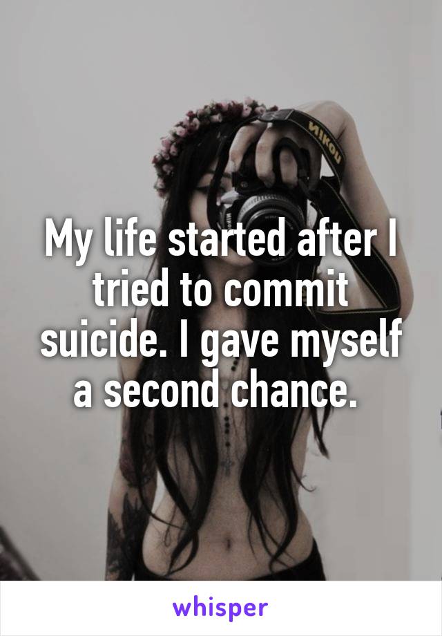 My life started after I tried to commit suicide. I gave myself a second chance. 