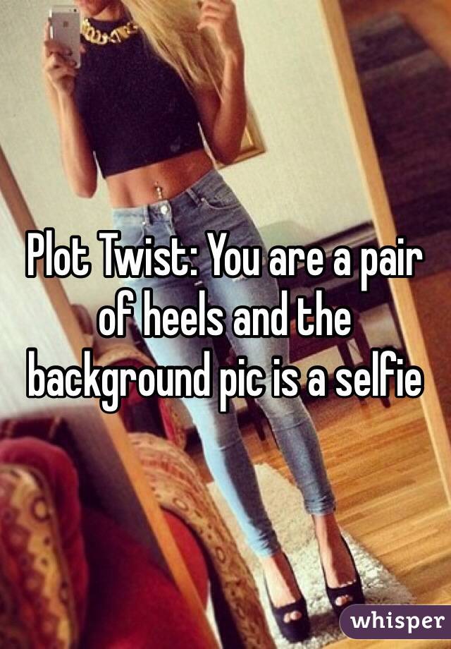 Plot Twist: You are a pair of heels and the background pic is a selfie