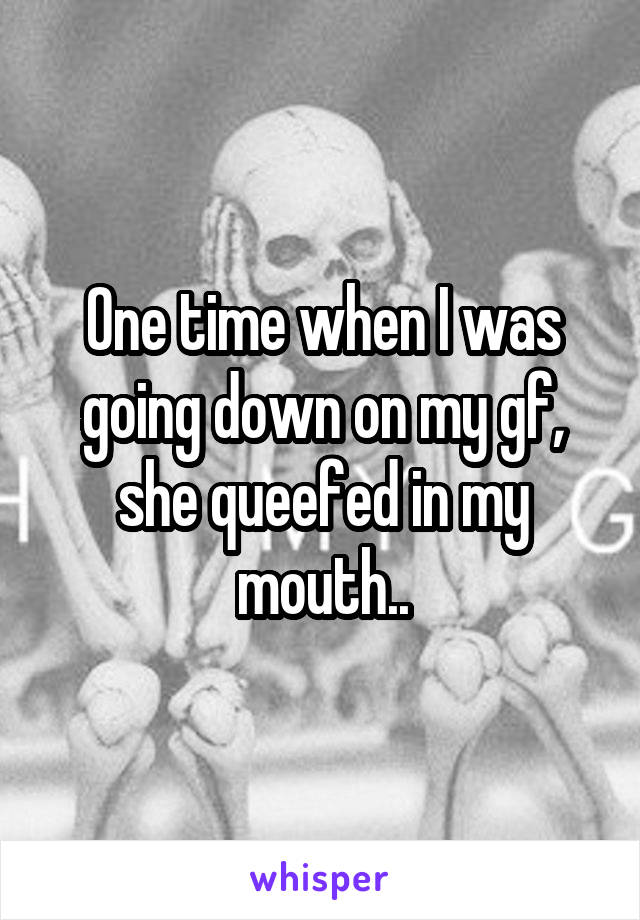 One time when I was going down on my gf, she queefed in my mouth..