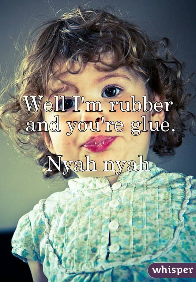 Well I'm rubber and you're glue.

Nyah nyah