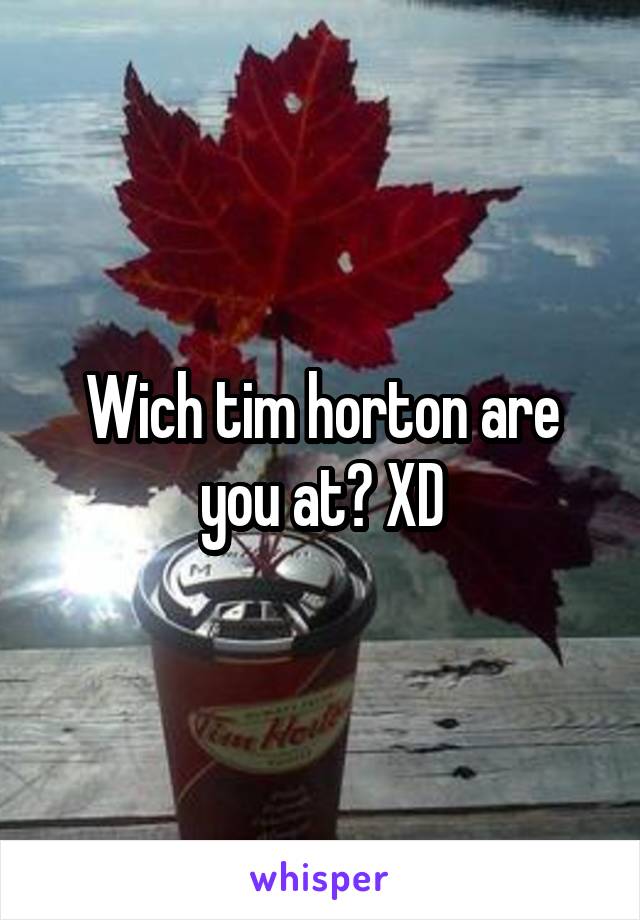 Wich tim horton are you at? XD