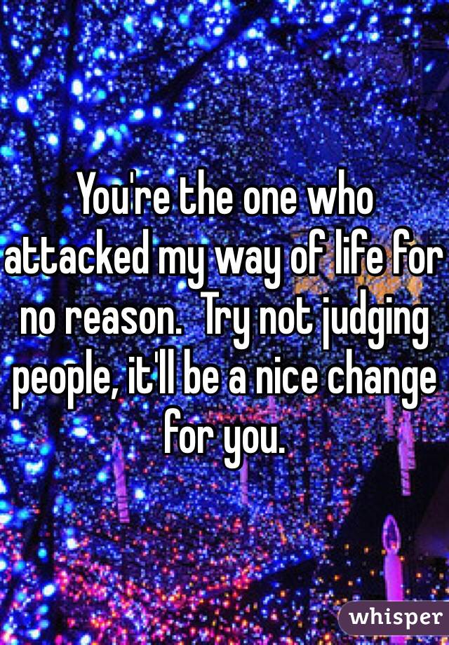 You're the one who attacked my way of life for no reason.  Try not judging people, it'll be a nice change for you.