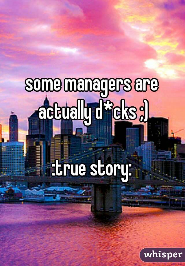some managers are actually d*cks ;)

:true story: