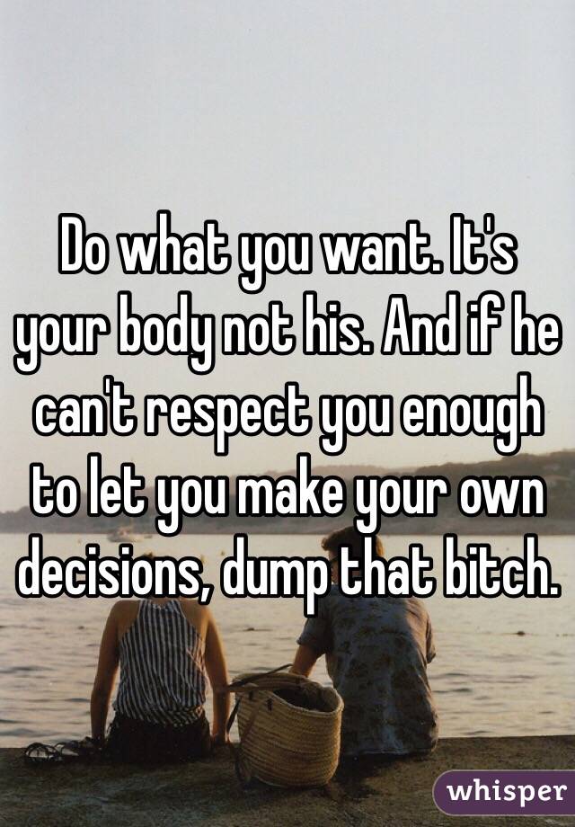 Do what you want. It's your body not his. And if he can't respect you enough to let you make your own decisions, dump that bitch. 