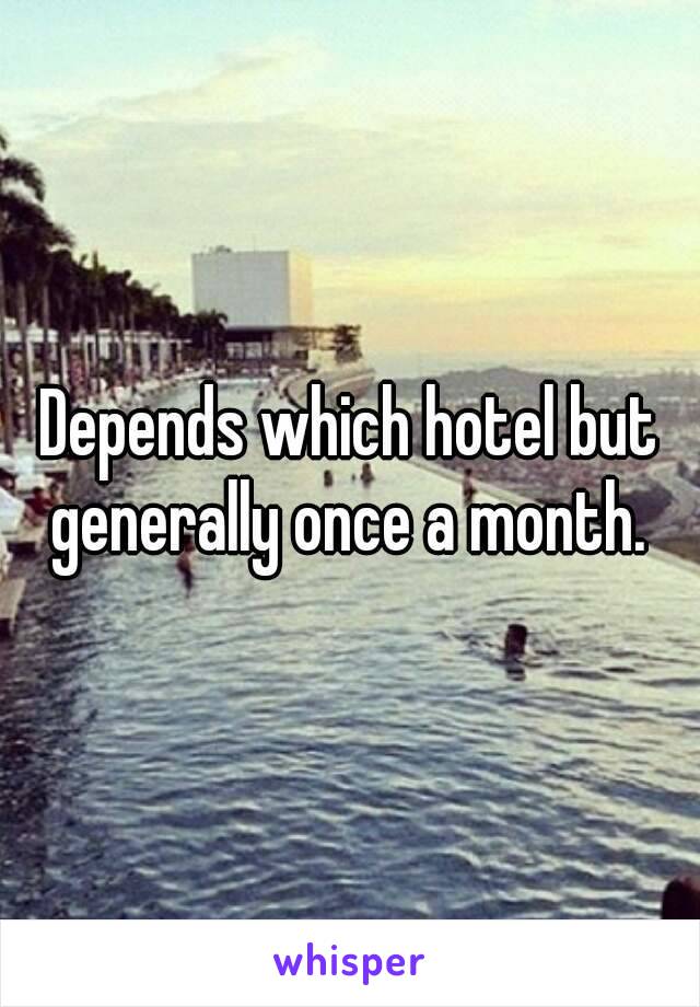 Depends which hotel but generally once a month. 