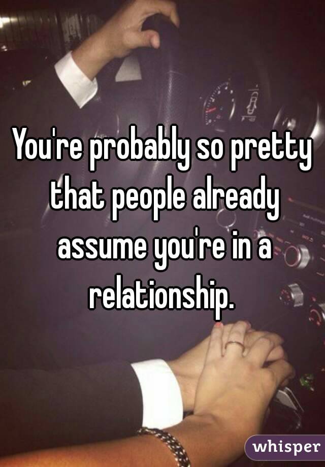 You're probably so pretty that people already assume you're in a relationship. 