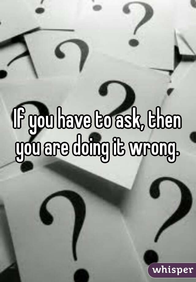 If you have to ask, then you are doing it wrong. 