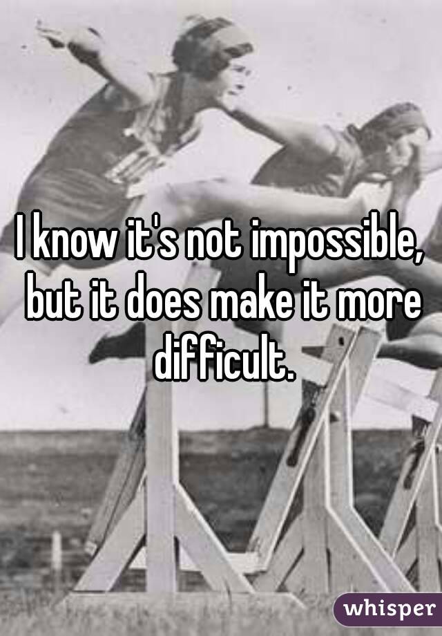 I know it's not impossible, but it does make it more difficult.