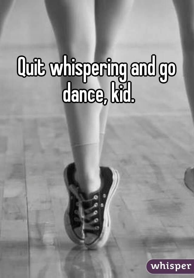 

Quit whispering and go dance, kid.
