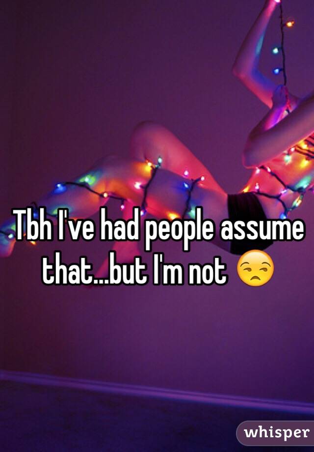 Tbh I've had people assume that...but I'm not 😒