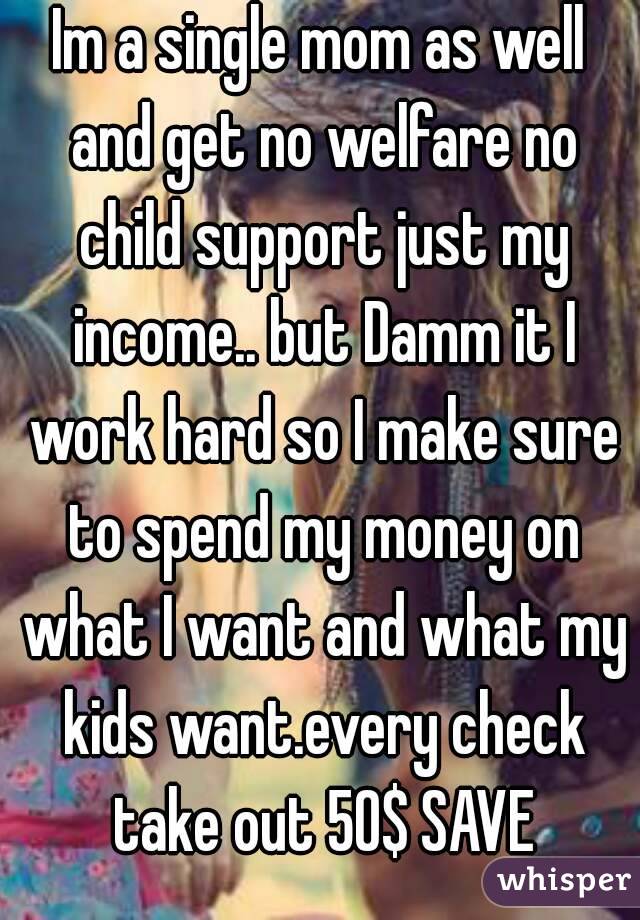 Im a single mom as well and get no welfare no child support just my income.. but Damm it I work hard so I make sure to spend my money on what I want and what my kids want.every check take out 50$ SAVE