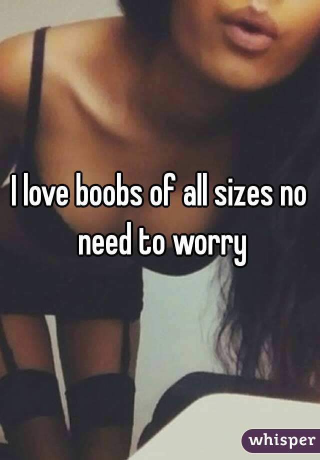 I love boobs of all sizes no need to worry