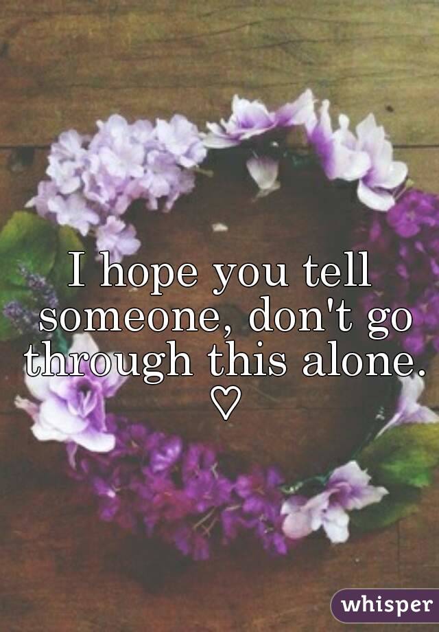 I hope you tell someone, don't go through this alone. ♡